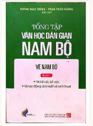 Tổng tập văn học d&acirc;n gian Nam bộ V&egrave; Nam bộ Q1 V&egrave; kể vật, kể việc - V&egrave; lao động sản xuất v&agrave; sinh hoạt
